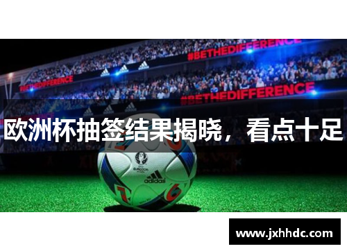 欧洲杯抽签结果揭晓，看点十足