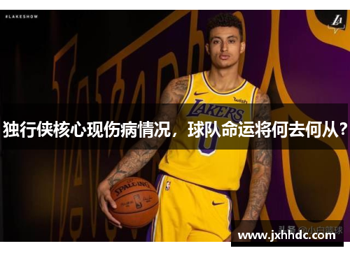 独行侠核心现伤病情况，球队命运将何去何从？