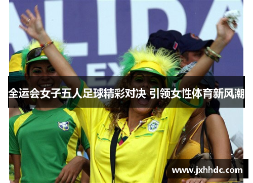 全运会女子五人足球精彩对决 引领女性体育新风潮