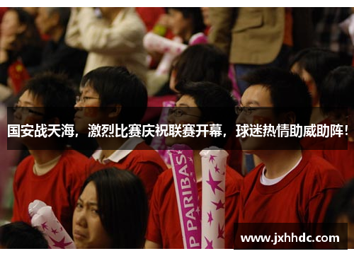 国安战天海，激烈比赛庆祝联赛开幕，球迷热情助威助阵！