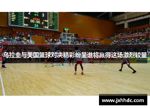 乌拉圭与美国篮球对决精彩纷呈谁将赢得这场激烈较量