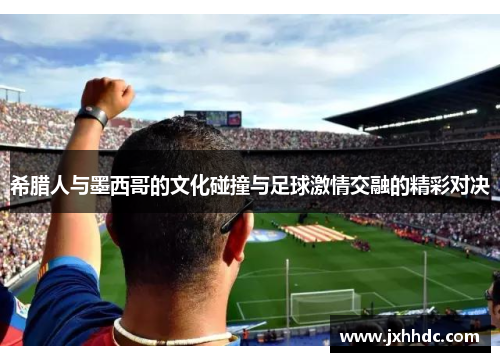 希腊人与墨西哥的文化碰撞与足球激情交融的精彩对决
