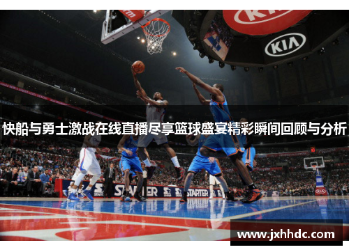 快船与勇士激战在线直播尽享篮球盛宴精彩瞬间回顾与分析