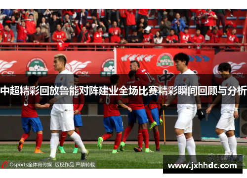中超精彩回放鲁能对阵建业全场比赛精彩瞬间回顾与分析