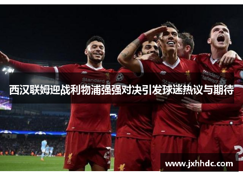 西汉联姆迎战利物浦强强对决引发球迷热议与期待
