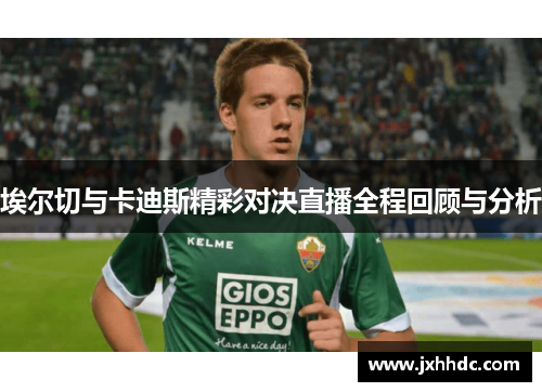 埃尔切与卡迪斯精彩对决直播全程回顾与分析
