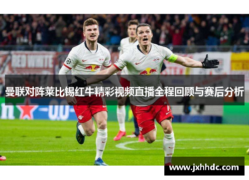 曼联对阵莱比锡红牛精彩视频直播全程回顾与赛后分析