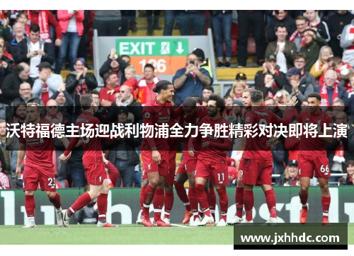 沃特福德主场迎战利物浦全力争胜精彩对决即将上演